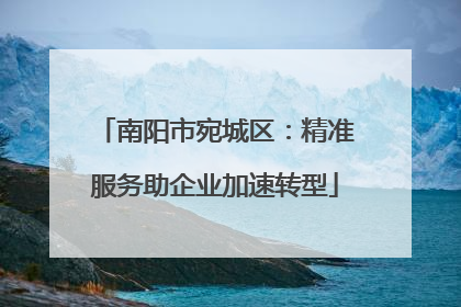 南阳市宛城区：精准服务助企业加速转型